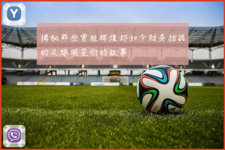 揭秘那些曾经辉煌却如今财务拮据的足球明星们的故事
