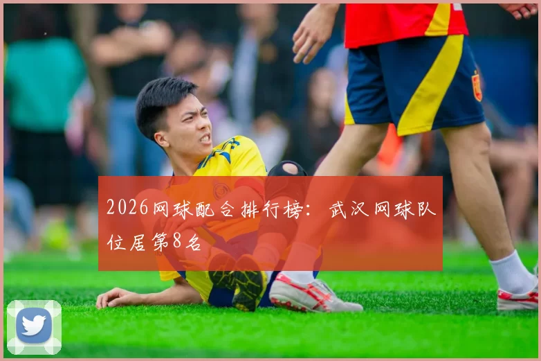 2026网球配合排行榜：武汉网球队位居第8名