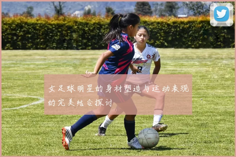 女足球明星的身材塑造与运动表现的完美结合探讨