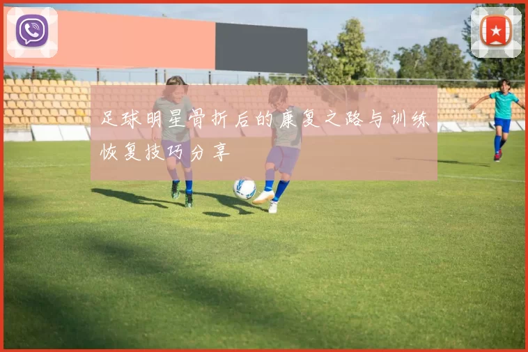足球明星骨折后的康复之路与训练恢复技巧分享