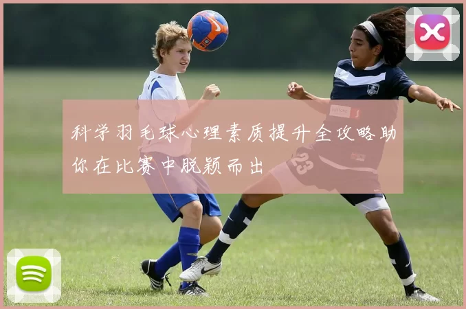 科学羽毛球心理素质提升全攻略助你在比赛中脱颖而出