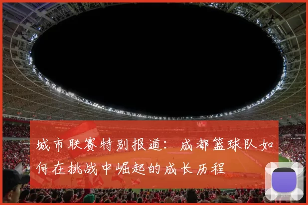 城市联赛特别报道：成都篮球队如何在挑战中崛起的成长历程