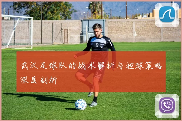 武汉足球队的战术解析与控球策略深度剖析