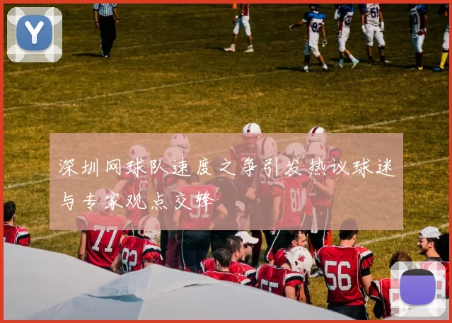 深圳网球队速度之争引发热议球迷与专家观点交锋