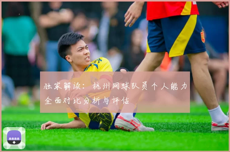 独家解读：杭州网球队员个人能力全面对比分析与评估