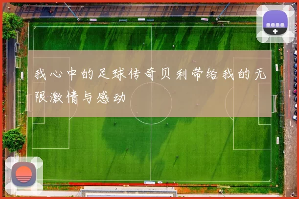 我心中的足球传奇贝利带给我的无限激情与感动
