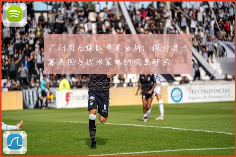 广州羽毛球队节奏分析：探讨其比赛表现与战术策略的深度研究